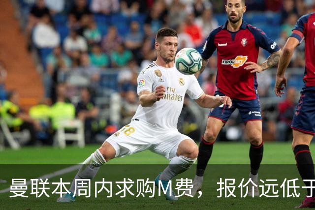 曼联本周内求购M费，报价远低于8000万！M费已告知西汉姆只去曼联